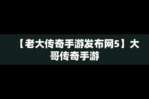 【老大传奇手游发布网5】大哥传奇手游