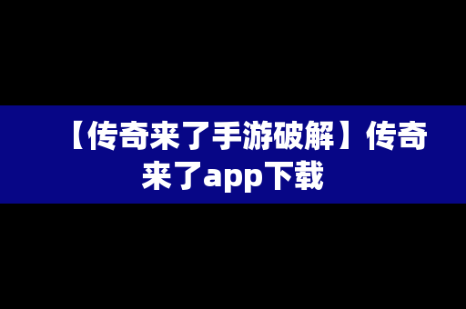 【传奇来了手游破解】传奇来了app下载