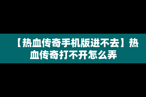 【热血传奇手机版进不去】热血传奇打不开怎么弄