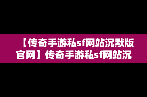 【传奇手游私sf网站沉默版官网】传奇手游私sf网站沉默版官网