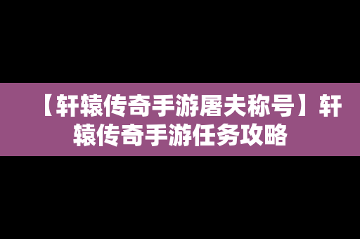 【轩辕传奇手游屠夫称号】轩辕传奇手游任务攻略