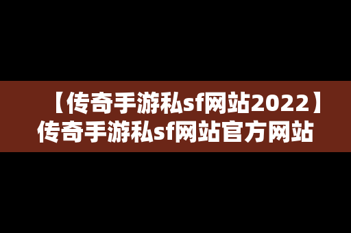 【传奇手游私sf网站2022】传奇手游私sf网站官方网站