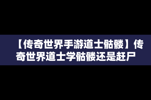 【传奇世界手游道士骷髅】传奇世界道士学骷髅还是赶尸