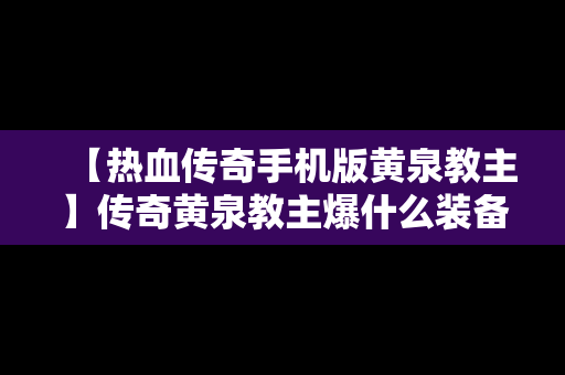 【热血传奇手机版黄泉教主】传奇黄泉教主爆什么装备