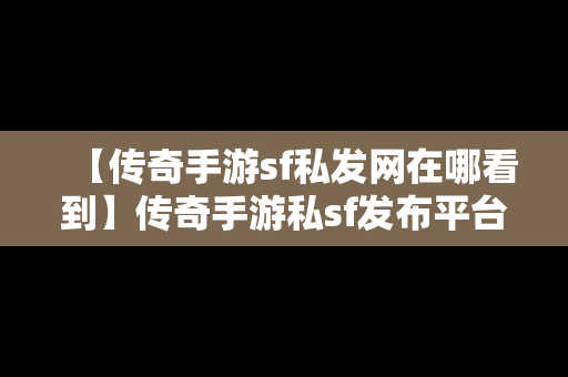 【传奇手游sf私发网在哪看到】传奇手游私sf发布平台