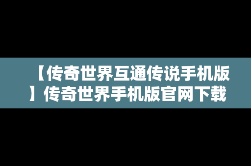 【传奇世界互通传说手机版】传奇世界手机版官网下载