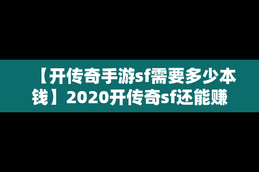 【开传奇手游sf需要多少本钱】2020开传奇sf还能赚钱吗