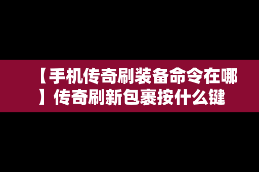 【手机传奇刷装备命令在哪】传奇刷新包裹按什么键