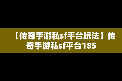 【传奇手游私sf平台玩法】传奇手游私sf平台185