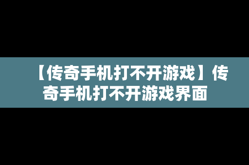 【传奇手机打不开游戏】传奇手机打不开游戏界面