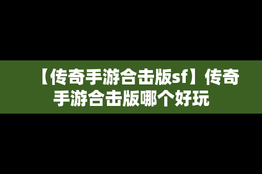 【传奇手游合击版sf】传奇手游合击版哪个好玩