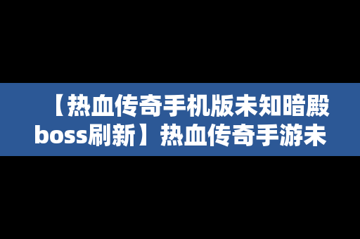 【热血传奇手机版未知暗殿boss刷新】热血传奇手游未知暗殿怎么找真boss