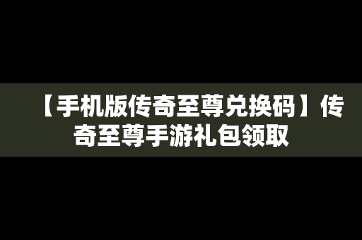 【手机版传奇至尊兑换码】传奇至尊手游礼包领取