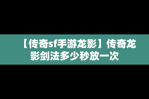 【传奇sf手游龙影】传奇龙影剑法多少秒放一次