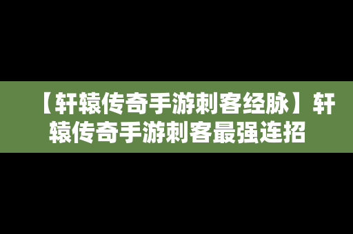 【轩辕传奇手游刺客经脉】轩辕传奇手游刺客最强连招