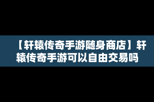 【轩辕传奇手游随身商店】轩辕传奇手游可以自由交易吗