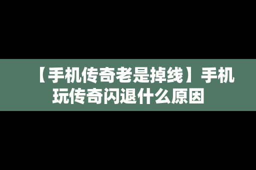 【手机传奇老是掉线】手机玩传奇闪退什么原因