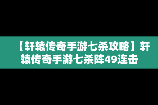 【轩辕传奇手游七杀攻略】轩辕传奇手游七杀阵49连击