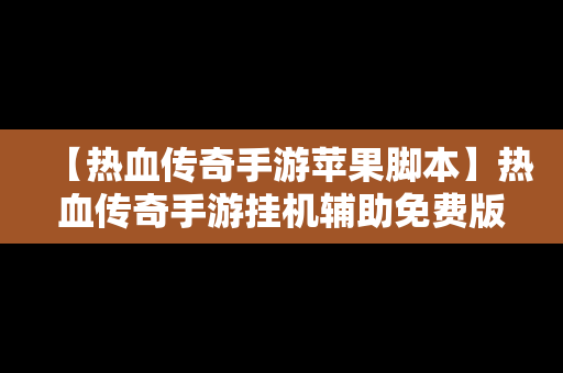 【热血传奇手游苹果脚本】热血传奇手游挂机辅助免费版苹果