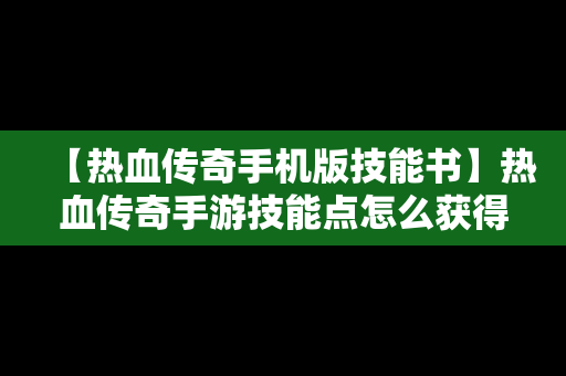 【热血传奇手机版技能书】热血传奇手游技能点怎么获得