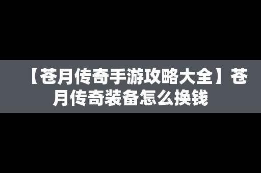 【苍月传奇手游攻略大全】苍月传奇装备怎么换钱