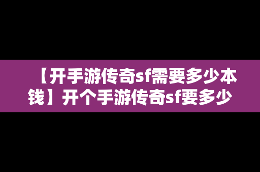 【开手游传奇sf需要多少本钱】开个手游传奇sf要多少钱