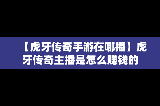 【虎牙传奇手游在哪播】虎牙传奇主播是怎么赚钱的