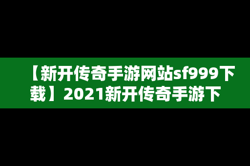 【新开传奇手游网站sf999下载】2021新开传奇手游下载