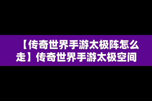 【传奇世界手游太极阵怎么走】传奇世界手游太极空间