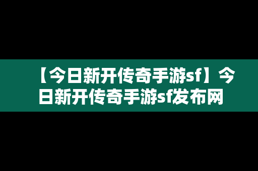 【今日新开传奇手游sf】今日新开传奇手游sf发布网