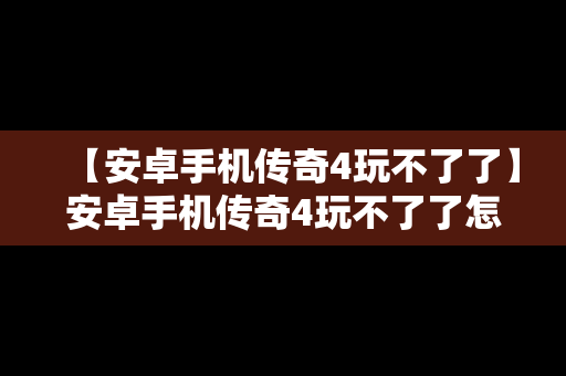 【安卓手机传奇4玩不了了】安卓手机传奇4玩不了了怎么办