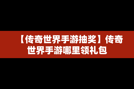 【传奇世界手游抽奖】传奇世界手游哪里领礼包