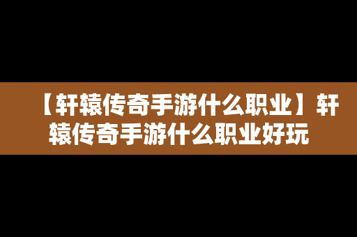 【轩辕传奇手游什么职业】轩辕传奇手游什么职业好玩