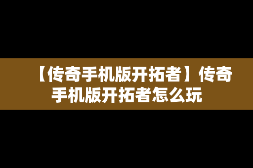 【传奇手机版开拓者】传奇手机版开拓者怎么玩