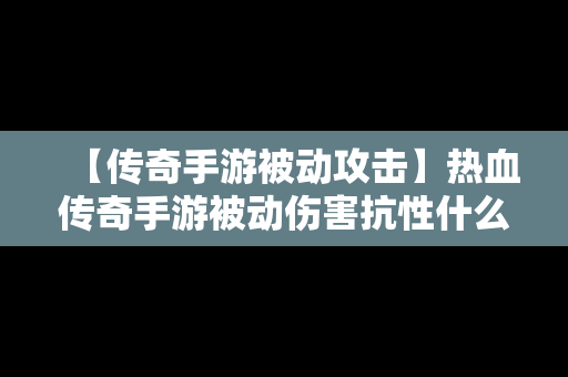 【传奇手游被动攻击】热血传奇手游被动伤害抗性什么意思