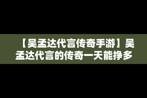 【吴孟达代言传奇手游】吴孟达代言的传奇一天能挣多少钱