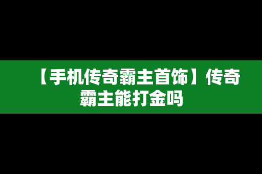 【手机传奇霸主首饰】传奇霸主能打金吗