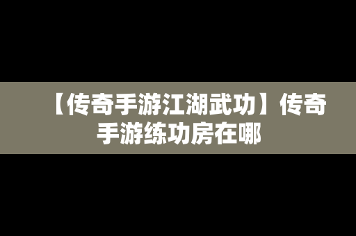 【传奇手游江湖武功】传奇手游练功房在哪