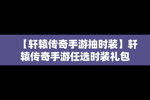 【轩辕传奇手游抽时装】轩辕传奇手游任选时装礼包