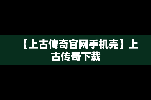 【上古传奇官网手机壳】上古传奇下载