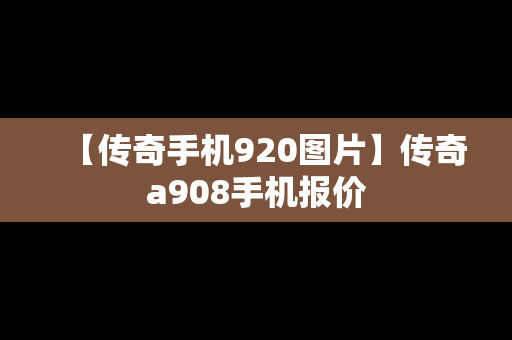 【传奇手机920图片】传奇a908手机报价