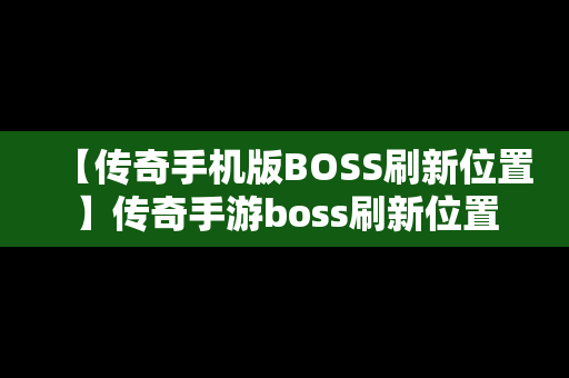 【传奇手机版BOSS刷新位置】传奇手游boss刷新位置