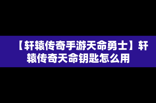 【轩辕传奇手游天命勇士】轩辕传奇天命钥匙怎么用