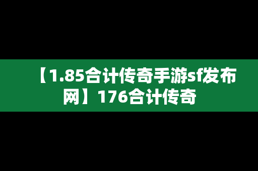 【1.85合计传奇手游sf发布网】176合计传奇