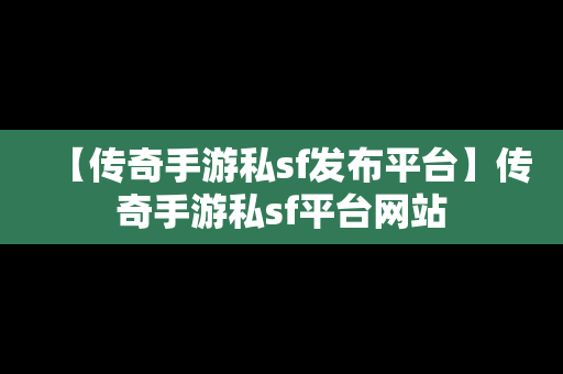 【传奇手游私sf发布平台】传奇手游私sf平台网站