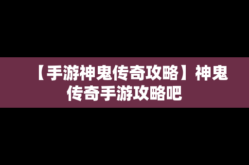 【手游神鬼传奇攻略】神鬼传奇手游攻略吧