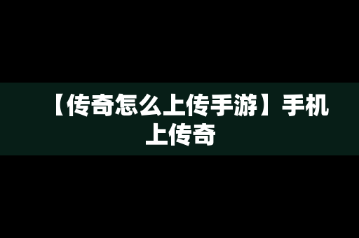 【传奇怎么上传手游】手机上传奇