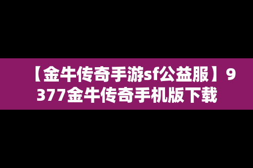 【金牛传奇手游sf公益服】9377金牛传奇手机版下载