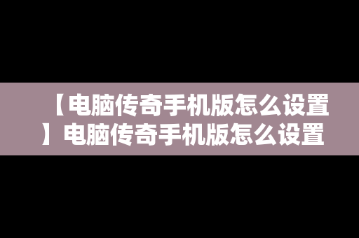 【电脑传奇手机版怎么设置】电脑传奇手机版怎么设置键位