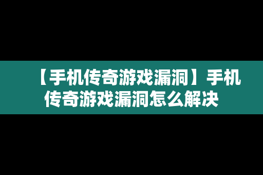 【手机传奇游戏漏洞】手机传奇游戏漏洞怎么解决